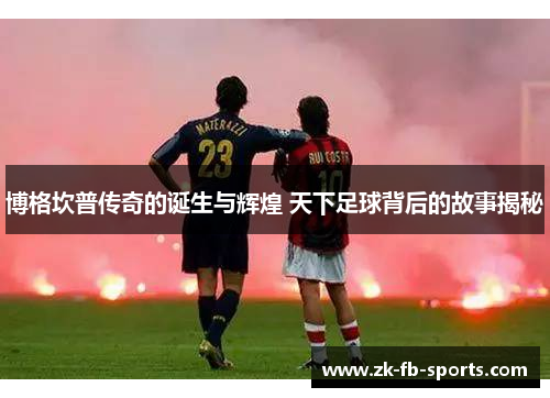 博格坎普传奇的诞生与辉煌 天下足球背后的故事揭秘 博格坎普传奇的诞生与辉煌 天下足球背后的故事揭秘