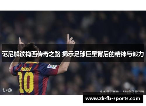 范尼解读梅西传奇之路 揭示足球巨星背后的精神与毅力 范尼解读梅西传奇之路 揭示足球巨星背后的精神与毅力