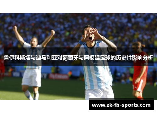 鲁伊科斯塔与迪马利亚对葡萄牙与阿根廷足球的历史性影响分析 鲁伊科斯塔与迪马利亚对葡萄牙与阿根廷足球的历史性影响分析