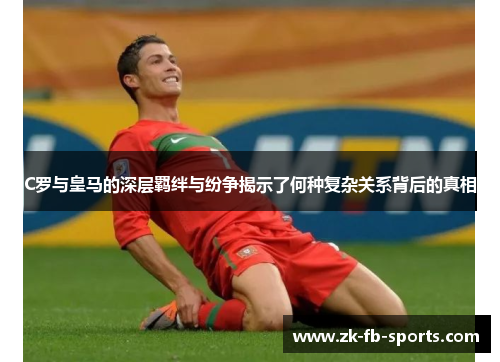 C罗与皇马的深层羁绊与纷争揭示了何种复杂关系背后的真相 C罗与皇马的深层羁绊与纷争揭示了何种复杂关系背后的真相