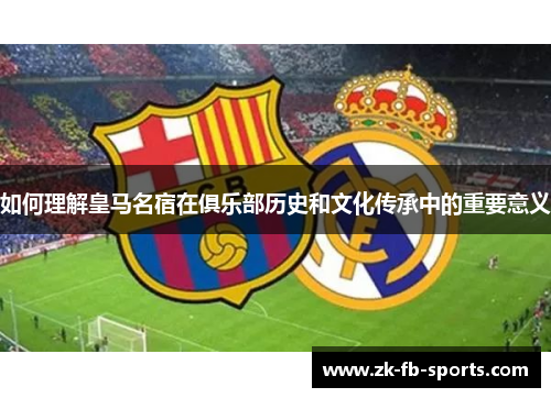 如何理解皇马名宿在俱乐部历史和文化传承中的重要意义