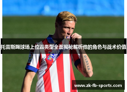托雷斯踢球场上位置类型全面揭秘解析他的角色与战术价值 托雷斯踢球场上位置类型全面揭秘解析他的角色与战术价值