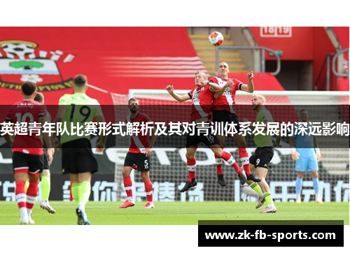 英超青年队比赛形式解析及其对青训体系发展的深远影响 英超青年队比赛形式解析及其对青训体系发展的深远影响