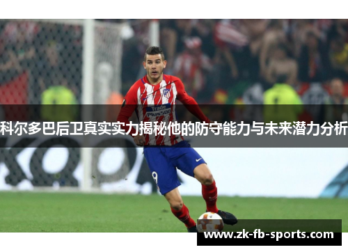 科尔多巴后卫真实实力揭秘他的防守能力与未来潜力分析 科尔多巴后卫真实实力揭秘他的防守能力与未来潜力分析