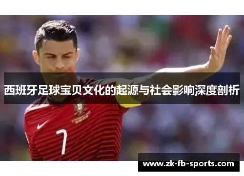 西班牙足球宝贝文化的起源与社会影响深度剖析 西班牙足球宝贝文化的起源与社会影响深度剖析