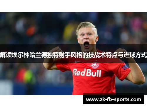 解读埃尔林哈兰德独特射手风格的技战术特点与进球方式 解读埃尔林哈兰德独特射手风格的技战术特点与进球方式