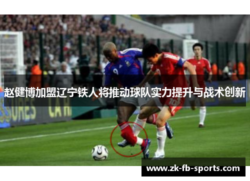 赵健博加盟辽宁铁人将推动球队实力提升与战术创新