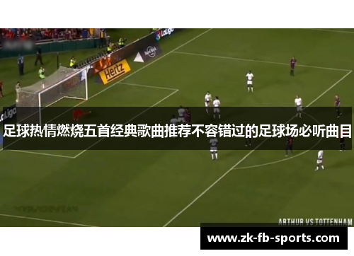 足球热情燃烧五首经典歌曲推荐不容错过的足球场必听曲目 足球热情燃烧五首经典歌曲推荐不容错过的足球场必听曲目
