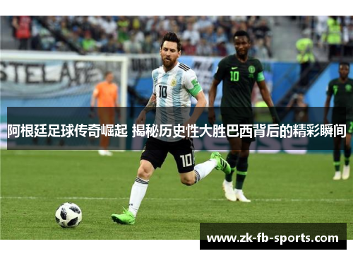 阿根廷足球传奇崛起 揭秘历史性大胜巴西背后的精彩瞬间 阿根廷足球传奇崛起 揭秘历史性大胜巴西背后的精彩瞬间