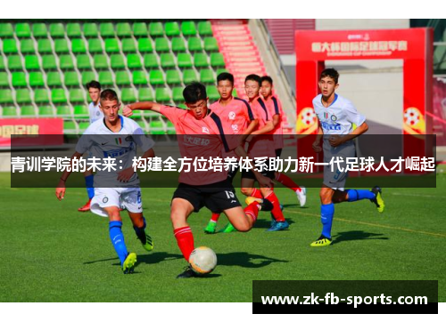 青训学院的未来:构建全方位培养体系助力新一代足球人才崛起 青训学院的未来:构建全方位培养体系助力新一代足球人才崛起