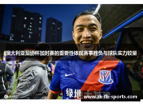 澳大利亚足协杯加时赛的重要性体现赛事胜负与球队实力较量 澳大利亚足协杯加时赛的重要性体现赛事胜负与球队实力较量