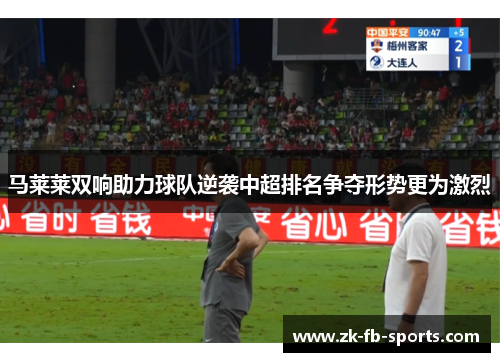 马莱莱双响助力球队逆袭中超排名争夺形势更为激烈 马莱莱双响助力球队逆袭中超排名争夺形势更为激烈