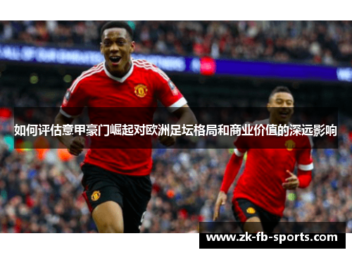 如何评估意甲豪门崛起对欧洲足坛格局和商业价值的深远影响