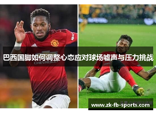 巴西国脚如何调整心态应对球场嘘声与压力挑战 巴西国脚如何调整心态应对球场嘘声与压力挑战
