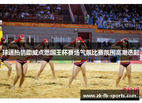 球迷热情助威点燃国王杯赛场气氛比赛氛围高潮迭起 球迷热情助威点燃国王杯赛场气氛比赛氛围高潮迭起