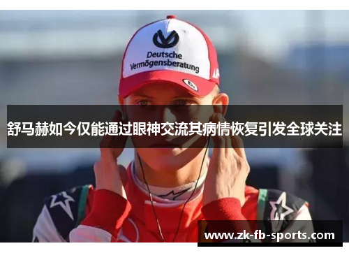 舒马赫如今仅能通过眼神交流其病情恢复引发全球关注 舒马赫如今仅能通过眼神交流其病情恢复引发全球关注