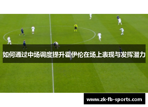 如何通过中场调度提升霍伊伦在场上表现与发挥潜力