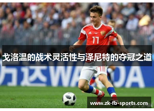 戈洛温的战术灵活性与泽尼特的夺冠之道 戈洛温的战术灵活性与泽尼特的夺冠之道