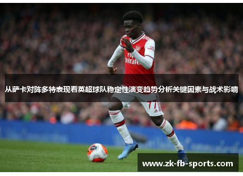 从萨卡对阵多特表现看英超球队稳定性演变趋势分析关键因素与战术影响