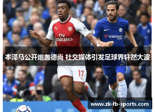 本泽马公开炮轰德尚 社交媒体引发足球界轩然大波