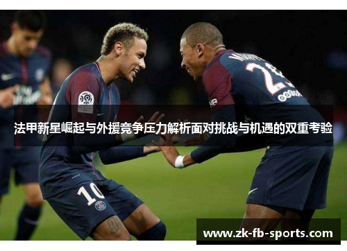 法甲新星崛起与外援竞争压力解析面对挑战与机遇的双重考验 法甲新星崛起与外援竞争压力解析面对挑战与机遇的双重考验