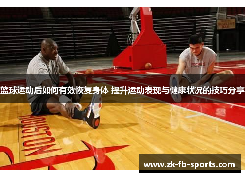篮球运动后如何有效恢复身体 提升运动表现与健康状况的技巧分享