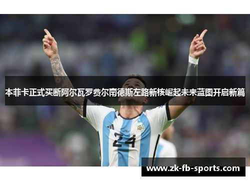 本菲卡正式买断阿尔瓦罗费尔南德斯左路新核崛起未来蓝图开启新篇 本菲卡正式买断阿尔瓦罗费尔南德斯左路新核崛起未来蓝图开启新篇