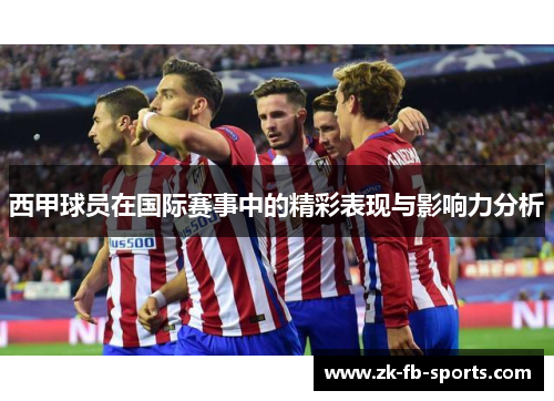 西甲球员在国际赛事中的精彩表现与影响力分析