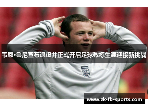 韦恩·鲁尼宣布退役并正式开启足球教练生涯迎接新挑战 韦恩·鲁尼宣布退役并正式开启足球教练生涯迎接新挑战