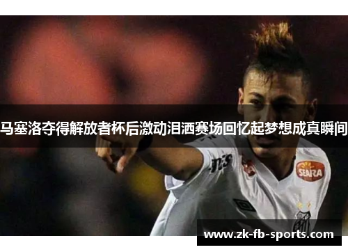 马塞洛夺得解放者杯后激动泪洒赛场回忆起梦想成真瞬间 马塞洛夺得解放者杯后激动泪洒赛场回忆起梦想成真瞬间