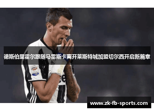德斯伯里霍尔跟随马雷斯卡离开莱斯特城加盟切尔西开启新篇章 德斯伯里霍尔跟随马雷斯卡离开莱斯特城加盟切尔西开启新篇章